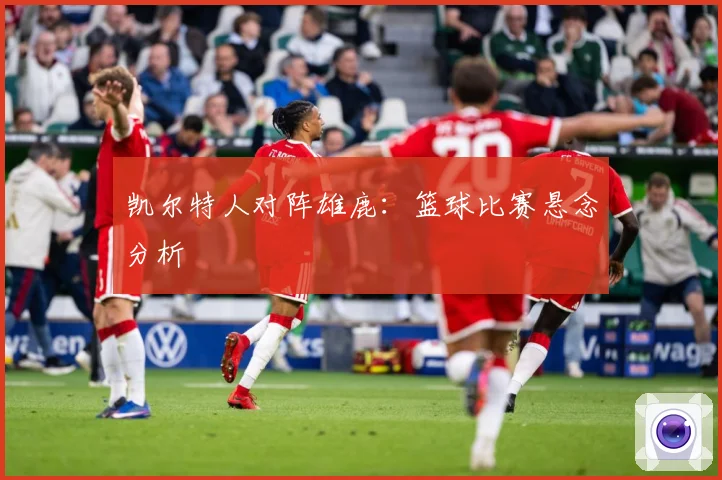凯尔特人对阵雄鹿：篮球比赛悬念分析