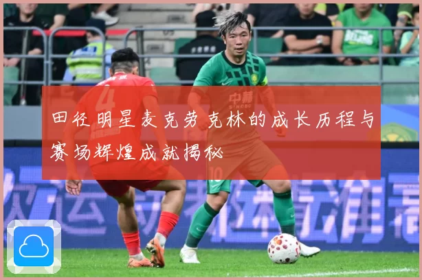 田径明星麦克劳克林的成长历程与赛场辉煌成就揭秘