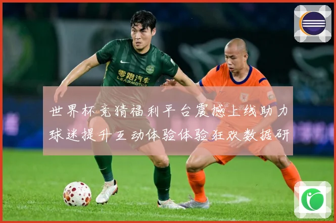 世界杯竞猜福利平台震撼上线助力球迷提升互动体验体验狂欢数据研判
