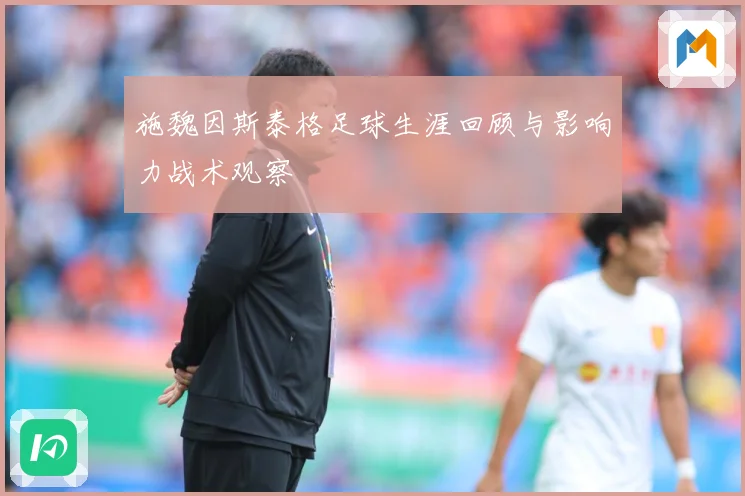 施魏因斯泰格足球生涯回顾与影响力战术观察