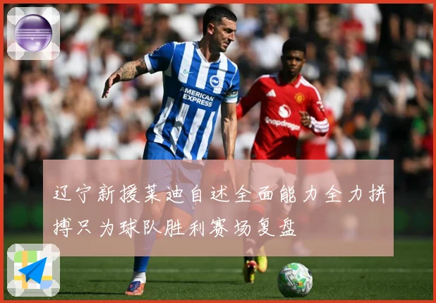 辽宁新援莱迪自述全面能力全力拼搏只为球队胜利赛场复盘