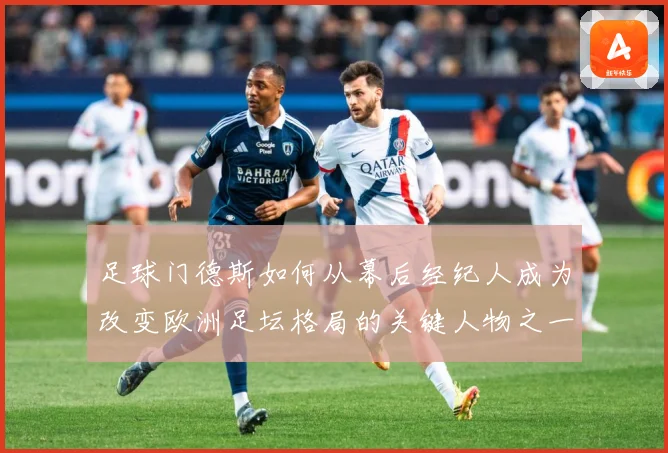 足球门德斯如何从幕后经纪人成为改变欧洲足坛格局的关键人物之一