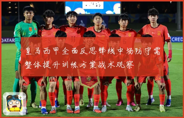 皇马西甲全面反思锋线中场防守需整体提升训练方案战术观察