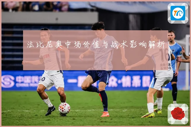 法比尼奥中场价值与战术影响解析