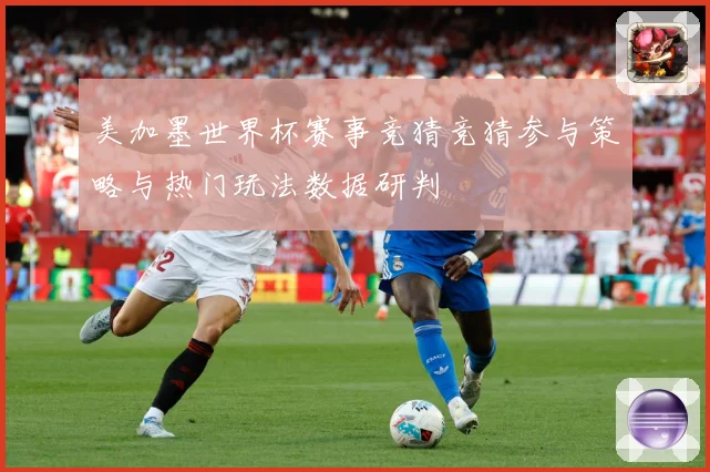 美加墨世界杯赛事竞猜竞猜参与策略与热门玩法数据研判