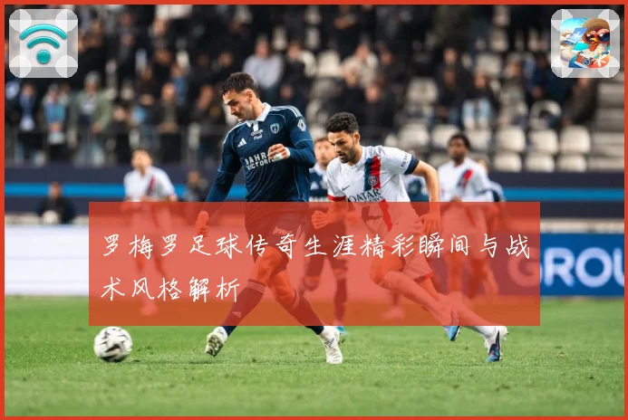 罗梅罗足球传奇生涯精彩瞬间与战术风格解析
