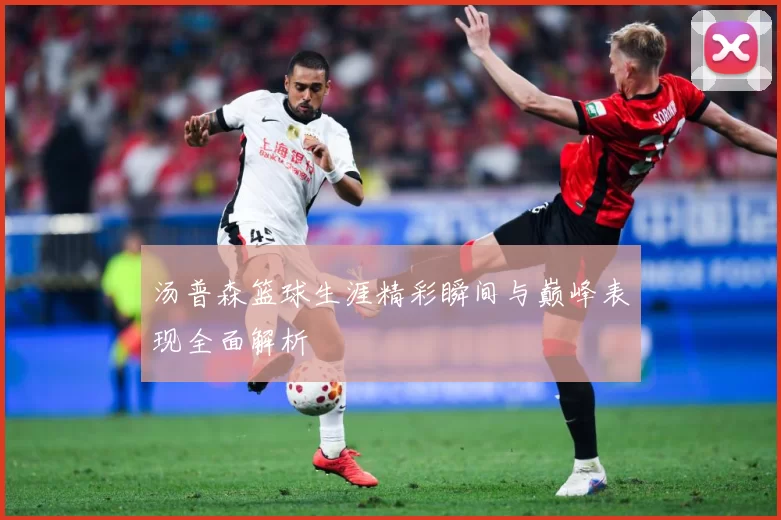汤普森篮球生涯精彩瞬间与巅峰表现全面解析