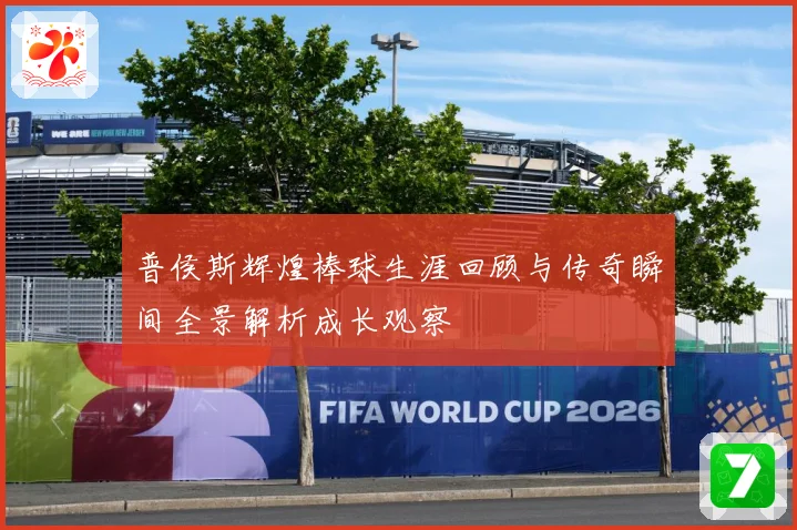 普侯斯辉煌棒球生涯回顾与传奇瞬间全景解析成长观察
