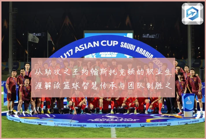 从助攻之王约翰斯托克顿的职业生涯解读篮球智慧传承与团队制胜之道