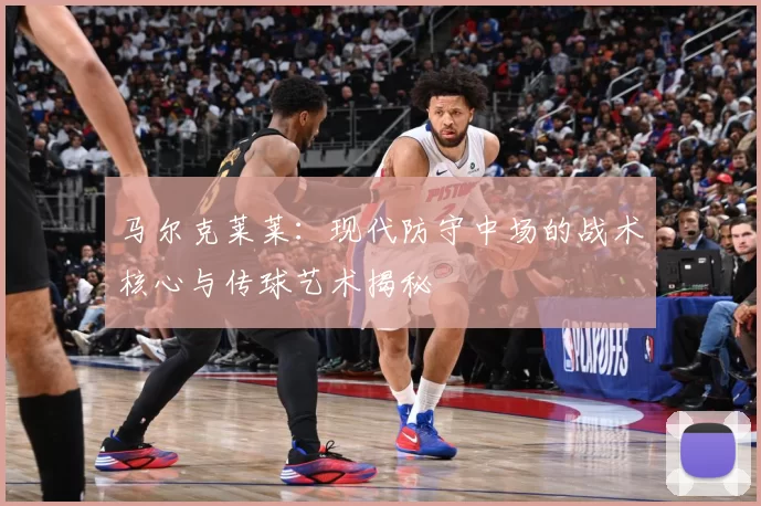马尔克莱莱：现代防守中场的战术核心与传球艺术揭秘