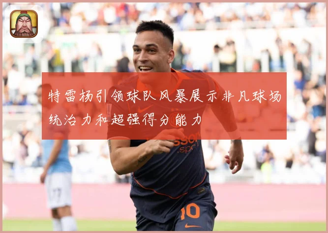 特雷杨引领球队风暴展示非凡球场统治力和超强得分能力