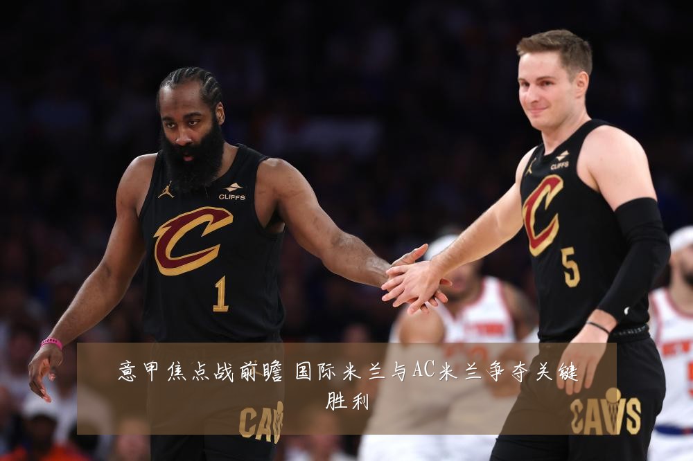 意甲焦点战前瞻 国际米兰与AC米兰争夺关键胜利
