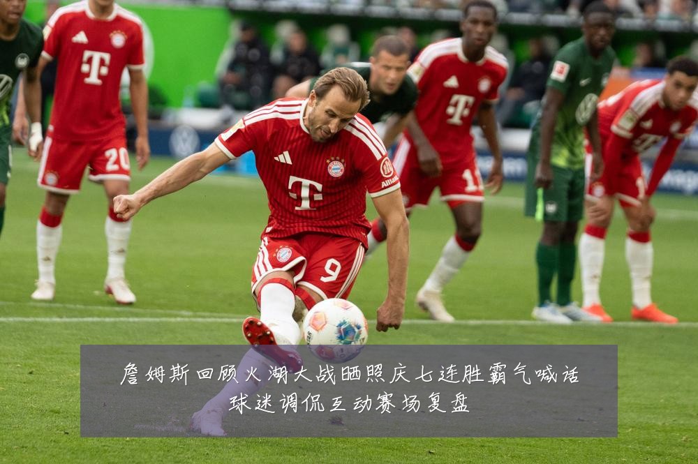詹姆斯回顾火湖大战晒照庆七连胜霸气喊话球迷调侃互动赛场复盘