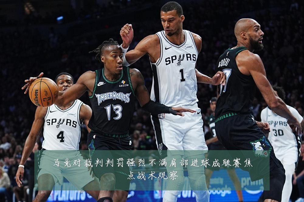 马竞对裁判判罚强烈不满肩部进球成联赛焦点战术观察
