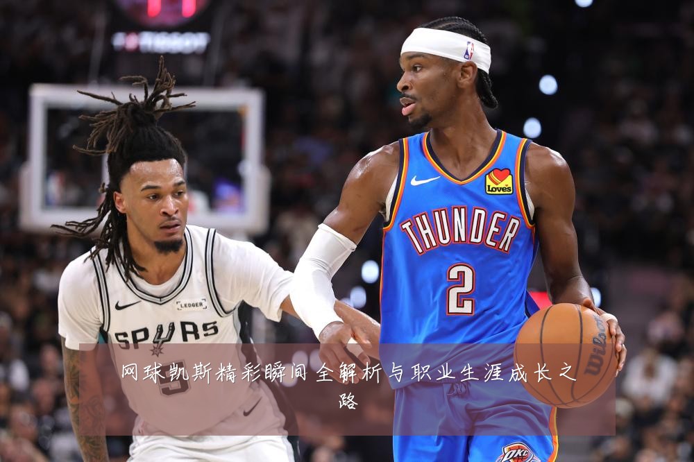 网球凯斯精彩瞬间全解析与职业生涯成长之路